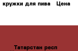 кружки для пива › Цена ­ 200 - Татарстан респ., Чистопольский р-н, Чистополь г. Домашняя утварь и предметы быта » Посуда и кухонные принадлежности   . Татарстан респ.,Чистопольский р-н